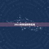 2022年财运好的生肖，2022年哪些生肖运势好今天什么生肖最旺财