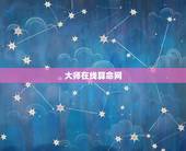 大师在线算命网，网上算命最准的大师是哪个，请说下