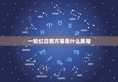 一轮红日西方落是什么属相，一轮红日西方落什么意思