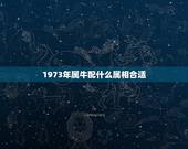1973年属牛配什么属相合适，1973年属牛的女人生什么属相的孩子好