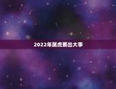 2022年属虎要出大事 属虎人一生最旺3个人