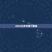 2024太岁冲哪个属相，2021年属相犯太岁的有哪些