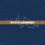 属牛女与什么属相婚配最好，女人生肖属牛和什么生肖婚配最好