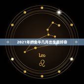 2021年的金牛几月出生最好命，2021几月牛宝宝出生最好农历