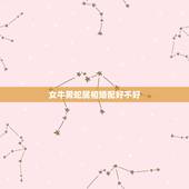 女牛男蛇属相婚配好不好，属牛男和属蛇女相配吗