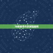 78年的马今天财运如何，78年属马1月7日出2023年男财运怎么样请老