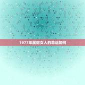 1977年属蛇女人的命运如何，女属蛇1977年出生，这几年运气不好