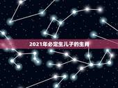 2021年必定生儿子的生肖，2021 年哪些属相添丁最好