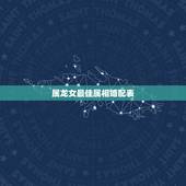 属龙女最佳属相婚配表，属龙的女生和什么属相最配
