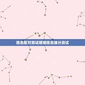 姓名配对测试婚姻姓名缘分测试，姓名配对测试缘分 到底准不准？