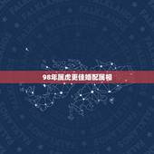 98年属虎更佳婚配属相，1998年属虎的婚姻搭配