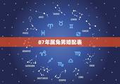 87年属兔男婚配表，87年属兔男的和什么属相最配