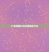 91年男跟93年女属相合不合，91年男三月的羊和93年女一月的鸡合不合