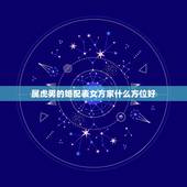 属虎男的婚配表女方家什么方位好，属虎的属相婚配表