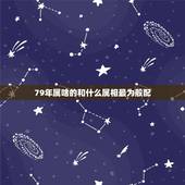 79年属啥的和什么属相最为般配，1998年属虎的和什么属相最配