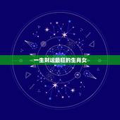 一生财运最旺的生肖女，十二生肖女福气排名