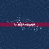 女人最富贵的出生时辰，男人出生在什么时辰最好