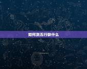 如何测五行缺什么，如何测五行缺什么？