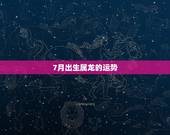 7月出生属龙的运势，属龙的在农历六月七月份的运气
