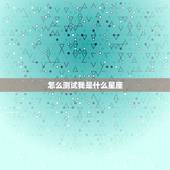 怎么测试我是什么星座，怎么测试自己的星座，不要把日期列出来，我忘了自己