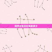 同学过生日红包发多少，我的一个同学过生日，我想给他发红包发多少啊？