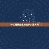 什么时候出生的孩子大富大贵，更好命时辰出生女