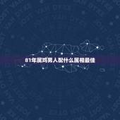 81年属鸡男人配什么属相最佳，81年属鸡男最佳婚配