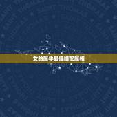 女的属牛最佳婚配属相，97属牛的属相婚配表女