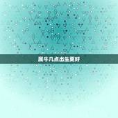 属牛几点出生更好，属牛哪天出生更好