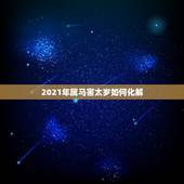 2021年属马害太岁如何化解，2021年属马犯太岁吗？