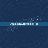 八字算出两人会不会走到一起，两个人八字和 但是算命的说命不和能走到一起