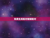 免费生肖配对婚姻配对，婚姻配对测试 男女姓名缘分配对 生肖配对打分