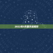 2022年5月哪天结婚好，2022年5月佛陀诞生日是否适合结婚2022