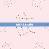 女的几点出生更好，哪个时辰女本事更大