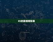 85的属相婚配表，74年和85年属相婚配表