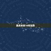 属虎未来10年运势，属虎巨蟹座未来10年运势