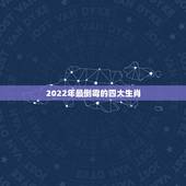 2022年最倒霉的四大生肖，2022年属虎的几月出生更好