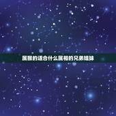 属猴的适合什么属相的兄弟姐妹，属猴人适合哪种属相