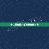 十二星座男女恋爱最佳配对表，哪些星座是十二星座的最佳配对？