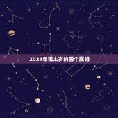 2021年犯太岁的四个属相，2021年冲太岁的属相有哪几个