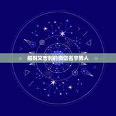 招财又吉利的微信名字男人，招财又吉利的微信名字是什么？