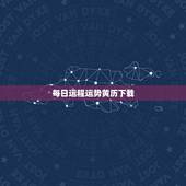 每日运程运势黄历下载，求推荐一款万年老黄历的app，可以看到每日宜忌，