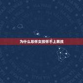 为什么总怀女孩怀不上男孩，为什么有人很难怀上男孩
