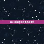 2021年属牛七月哪天出生好，2021年属牛忌讳几月出生