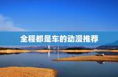 全程都是车的动漫推荐，关于汽车的动画片有哪些