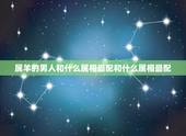 属羊的男人和什么属相最配和什么属相最配，属羊的男人和什么属相最配