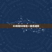 03年和98年在一起合适吗，98年与98年相处对相合吗