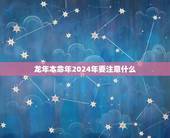 龙年本命年2024年要注意什么，属龙的什么时候本命年