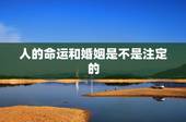 人的命运和婚姻是不是注定的，人的命运，感情婚姻，是不是出生的那一刻注定