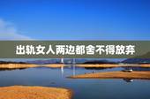 出轨女人两边都舍不得放弃，我现在出轨了该怎么办？两个女的都舍不得扔下，